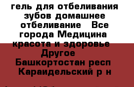 гель для отбеливания зубов домашнее отбеливание - Все города Медицина, красота и здоровье » Другое   . Башкортостан респ.,Караидельский р-н